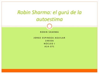 Robin Sharma: el gurú de la 
autoestima 
ROB IN S HA RMA 
JORGE E S P INOZ A AGUI L A R 
140336 
NÚC L EO I 
A 1 4 -371 
 