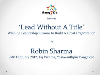 Presents


       ‘Lead Without A Title’
Winning Leadership Lessons to Build A Great Organization

                           By


              Robin Sharma
29th February 2012, Taj Vivanta, Yeshwanthpur Bangalore
 