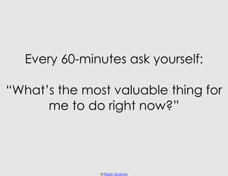 Every 60-minutes ask yourself:

“What’s the most valuable thing for
      me to do right now?”




               © Robin ...