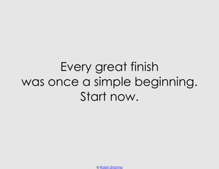 Every great finish
was once a simple beginning.
         Start now.




           © Robin Sharma
 