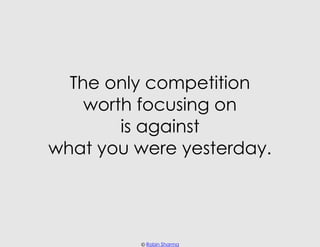 The only competition
    worth focusing on
        is against
what you were yesterday.




         © Robin Sharma
 
