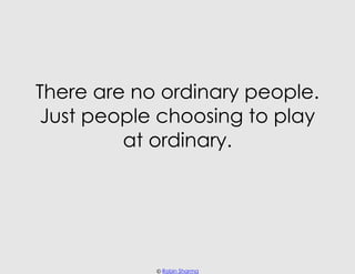 There are no ordinary people.
Just people choosing to play
         at ordinary.




            © Robin Sharma
 