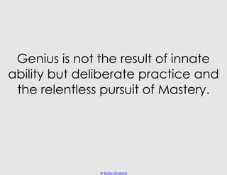 Genius is not the result of innate
ability but deliberate practice and
 the relentless pursuit of Mastery.




           ...