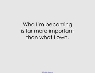 Who I’m becoming
is far more important
   than what I own.




        © Robin Sharma
 
