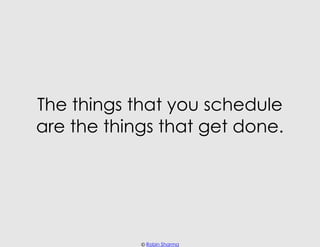 The things that you schedule
are the things that get done.




            © Robin Sharma
 