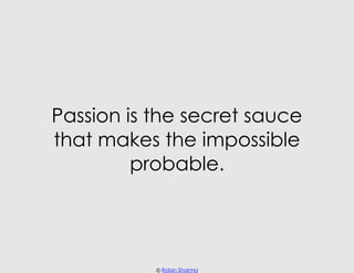Passion is the secret sauce
that makes the impossible
         probable.




           © Robin Sharma
 