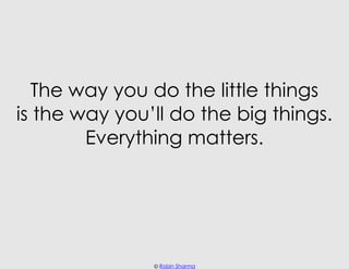 The way you do the little things
is the way you’ll do the big things.
        Everything matters.




               © Rob...