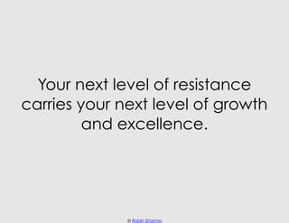 Your next level of resistance
carries your next level of growth
         and excellence.




              © Robin Sharma
 