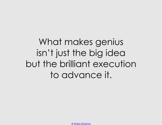 What makes genius
  isn’t just the big idea
but the brilliant execution
      to advance it.




           © Robin Sharma
 