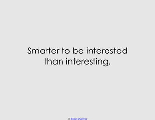 Smarter to be interested
   than interesting.




         © Robin Sharma
 