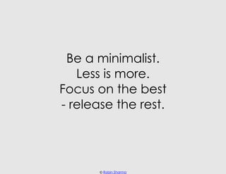Be a minimalist.
   Less is more.
Focus on the best
- release the rest.




       © Robin Sharma
 