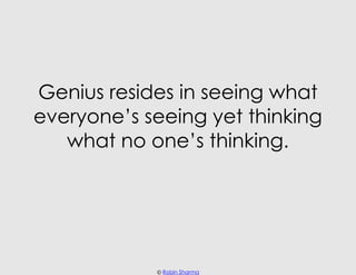 Genius resides in seeing what
everyone’s seeing yet thinking
   what no one’s thinking.




            © Robin Sharma
 