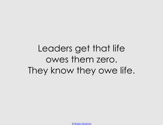 Leaders get that life
    owes them zero.
They know they owe life.




         © Robin Sharma
 