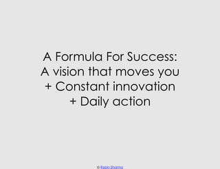 A Formula For Success:
A vision that moves you
+ Constant innovation
      + Daily action




         © Robin Sharma
 