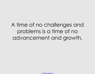 A time of no challenges and
  problems is a time of no
advancement and growth.




           © Robin Sharma
 