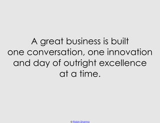 A great business is built
one conversation, one innovation
 and day of outright excellence
           at a time.




     ...