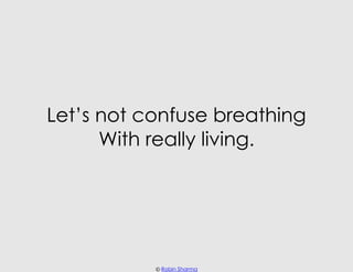 Let’s not confuse breathing
      With really living.




           © Robin Sharma
 