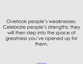 Overlook people’s weaknesses.
Celebrate people’s strengths; they
  will then step into the space of
 greatness you’ve open...