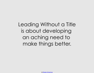 Leading Without a Title
 is about developing
  an aching need to
  make things better.




         © Robin Sharma
 