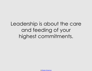 Leadership is about the care
    and feeding of your
   highest commitments.




           © Robin Sharma
 
