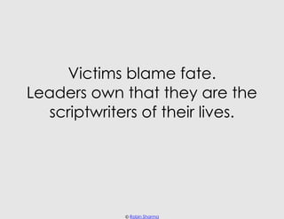 Victims blame fate.
Leaders own that they are the
  scriptwriters of their lives.




             © Robin Sharma
 
