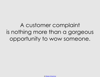 A customer complaint
is nothing more than a gorgeous
  opportunity to wow someone.




             © Robin Sharma
 