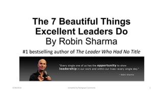 The 7 Beautiful Things
Excellent Leaders Do
By Robin Sharma
#1 bestselling author of The Leader Who Had No Title
3/28/2014 compiled by Ramgopal Cancherla 1
 