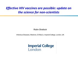 Effective HIV vaccines are possible: update on
         the science for non-scientists



                                Robin Shattock

       Infectious Diseases, Medicine, St Mary’s, Imperial College, London, UK
 