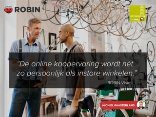 ROBIN Visie
“De online koopervaring wordt nét
zo persoonlijk als instore winkelen.”
 