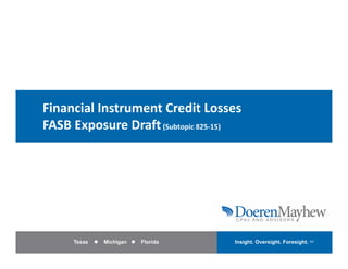 Click to edit Master title style


    Financial Instrument Credit Losses 
    FASB Exposure Draft (Subtopic 825‐15)




1        Texas      Michigan    Florida   Insight. Oversight. Foresight. SM
 