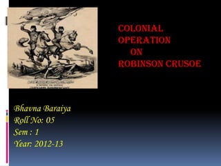 colonial
                 Operation
                   on
                 Robinson Crusoe



Bhavna Baraiya
Roll No: 05
Sem : 1
Year: 2012-13
 