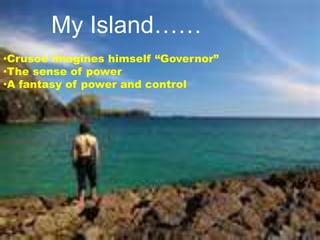 My Island……
•Crusoe imagines himself “Governor”
•The sense of power
•A fantasy of power and control
 