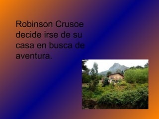Robinson Crusoe
decide irse de su
casa en busca de
aventura.
 