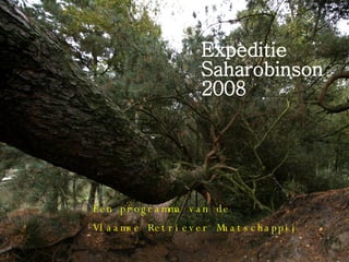 Expeditie Saharobinson  2008 Een programma van de  Vlaamse Retriever Maatschappij 