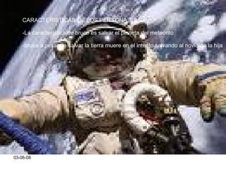 03-06-08 CARACTERISTICAS DE LOS PERSONAJES: -La característica de bruce es salvar el planeta del meteorito -bruce a pesar de salvar la tierra muere en el intento salvando al novio de la hija 