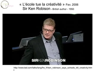 http://www.ted.com/talks/lang/fre_fr/ken_robinson_says_schools_kill_creativity.html « L'école tue la créativité »  Fev. 2006 Sir Ken Robison  - British author - 1950 