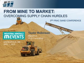 CLICK TO EDIT MASTER TITLE STYLE
FROM MINE TO MARKET:
OVERCOMING SUPPLY CHAIN HURDLES
MINNEAPOLIS, MN
SEPT 1, 2015
Taylor Robinson
President
PLG Consulting
3RD FRAC SAND CONFERENCE
 