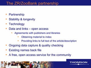 The ZR/ZooBank partnership
• Partnership
• Stability & longevity
• Technology
• Data and links – open access
• Agreements with publishers and libraries
• Obtaining material to index
• Providing links to full text of the article/description
• Ongoing data capture & quality checking
• Existing names back file
• A free, open access service for the community
 