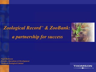 Zoological RecordTM
& ZooBank:
a partnership for success
Nigel Robinson
Director, Operations & Development
Thomson Zoological Limited
 