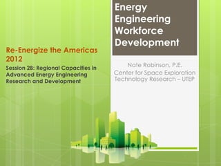 Energy
                                     Engineering
                                     Workforce
                                     Development
Re-Energize the Americas
2012
Session 2B: Regional Capacities in
                                         Nate Robinson, P.E.
Advanced Energy Engineering          Center for Space Exploration
Research and Development             Technology Research – UTEP
 