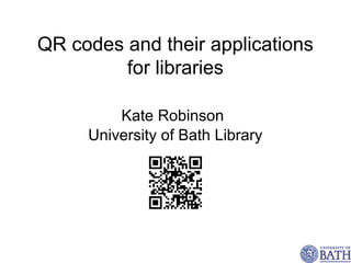QR codes and their applications
         for libraries

         Kate Robinson
     University of Bath Library
 