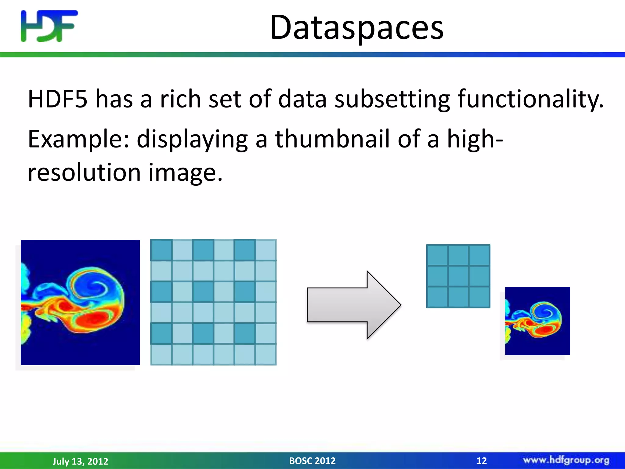 Dataspaces
HDF5 has a rich set of data subsetting functionality.
Example: displaying a thumbnail of a high-
resolution image.




  July 13, 2012         BOSC 2012        12
 