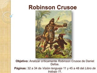 Robinson Crusoe




 Objetivo: Analizar críticamente Robinson Crusoe de Daniel
                             Defoe.
Páginas: 32 a 34 de Visión lenguaje 11 y 45 a 48 del Libro de
                           trabajo 11.
 