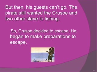 But then, his guests can’t go. The
pirate still wanted the Crusoe and
two other slave to fishing.

  So, Crusoe decided to escape. He
  began to make preparations to
  escape.




                                     20
 