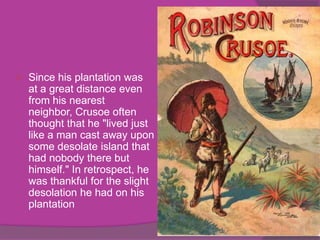    Since his plantation was
    at a great distance even
    from his nearest
    neighbor, Crusoe often
    thought that he "lived just
    like a man cast away upon
    some desolate island that
    had nobody there but
    himself." In retrospect, he
    was thankful for the slight
    desolation he had on his
    plantation
 