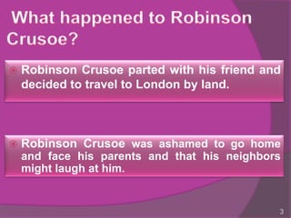    Robinson Crusoe parted with his friend and
    decided to travel to London by land.



   Robinson Crusoe was ashamed to go home
    and face his parents and that his neighbors
    might laugh at him.


                                              3
 