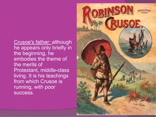 

    Crusoe's father: although
    he appears only briefly in
    the beginning, he
    embodies the theme of
    the merits of
    Protestant, middle-class
    living. It is his teachings
    from which Crusoe is
    running, with poor
    success.
 