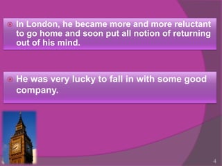    In London, he became more and more reluctant
    to go home and soon put all notion of returning
    out of his mind.



   He was very lucky to fall in with some good
    company.




                                                      4
 