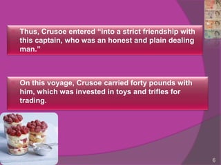    Thus, Crusoe entered “into a strict friendship with
    this captain, who was an honest and plain dealing
    man.”



   On this voyage, Crusoe carried forty pounds with
    him, which was invested in toys and trifles for
    trading.




                                                          6
 