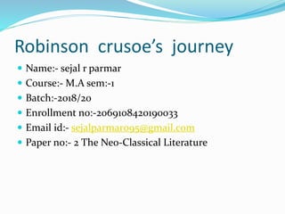 Robinson crusoe’s journey
 Name:- sejal r parmar
 Course:- M.A sem:-1
 Batch:-2018/20
 Enrollment no:-2069108420190033
 Email id:- sejalparmar095@gmail.com
 Paper no:- 2 The Neo-Classical Literature
 